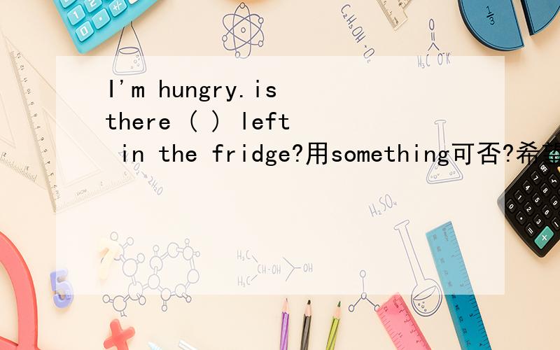 I'm hungry.is there ( ) left in the fridge?用something可否?希望得到肯定回答时是否可用something