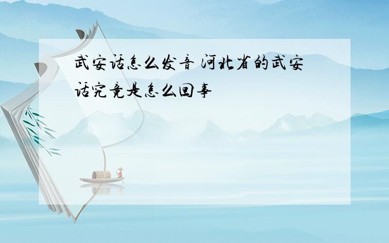武安话怎么发音 河北省的武安话究竟是怎么回事