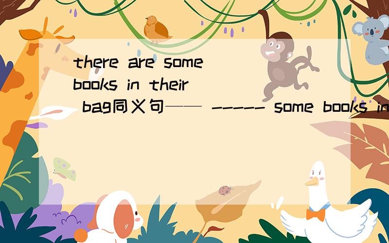 there are somebooks in their bag同义句—— ----- some books in their bags