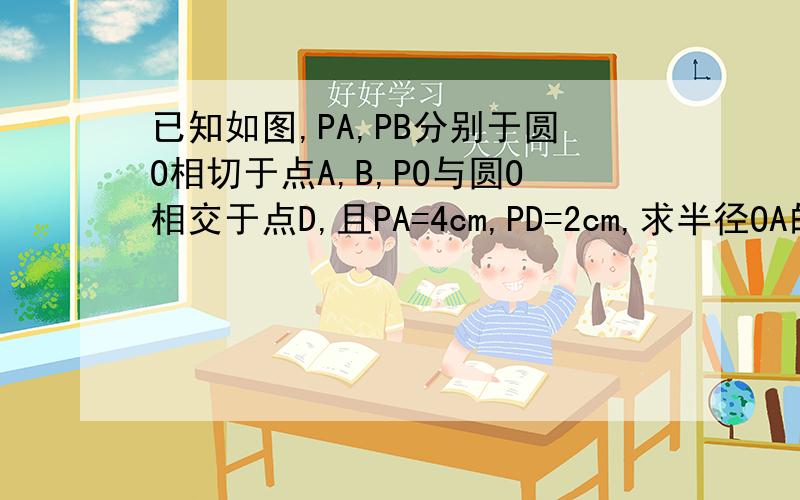 已知如图,PA,PB分别于圆O相切于点A,B,PO与圆O相交于点D,且PA=4cm,PD=2cm,求半径OA的长