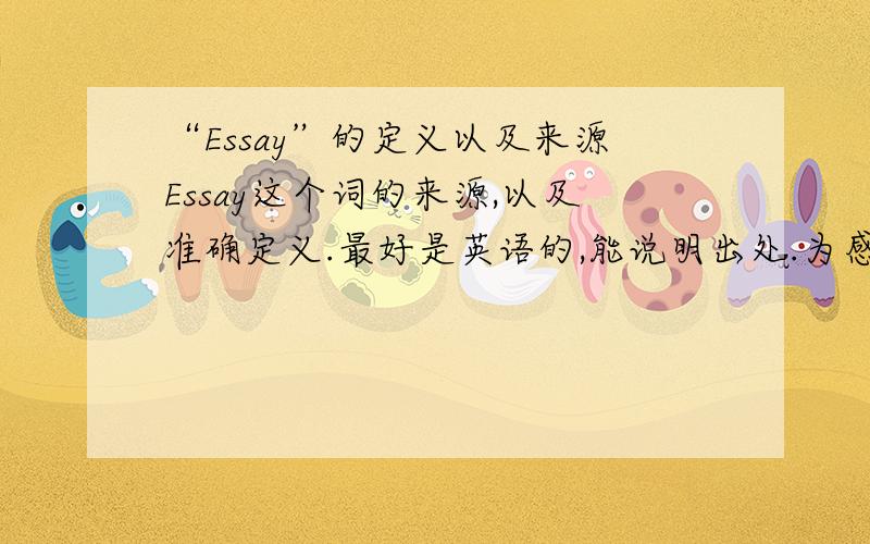 “Essay”的定义以及来源Essay这个词的来源,以及准确定义.最好是英语的,能说明出处.为感~