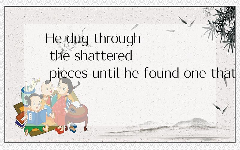 He dug through the shattered pieces until he found one that was large and sharp.怎么翻译?
