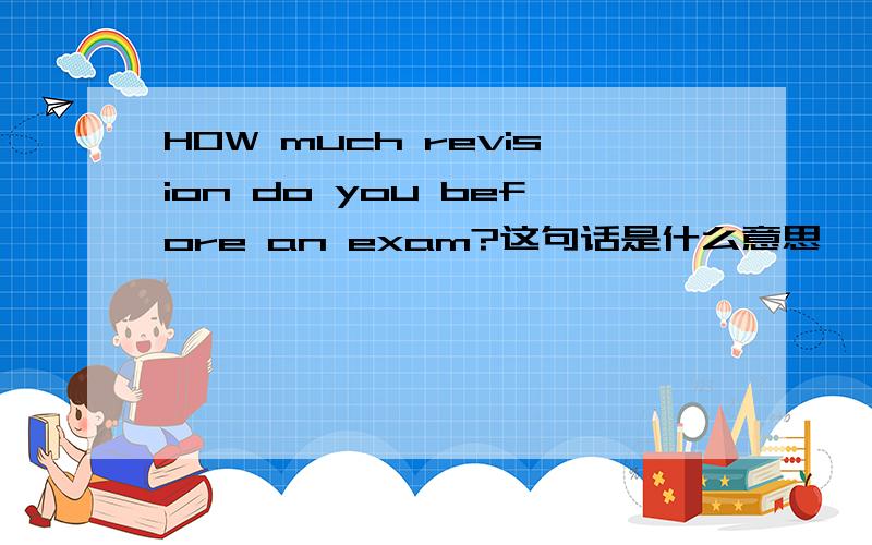 HOW much revision do you before an exam?这句话是什么意思