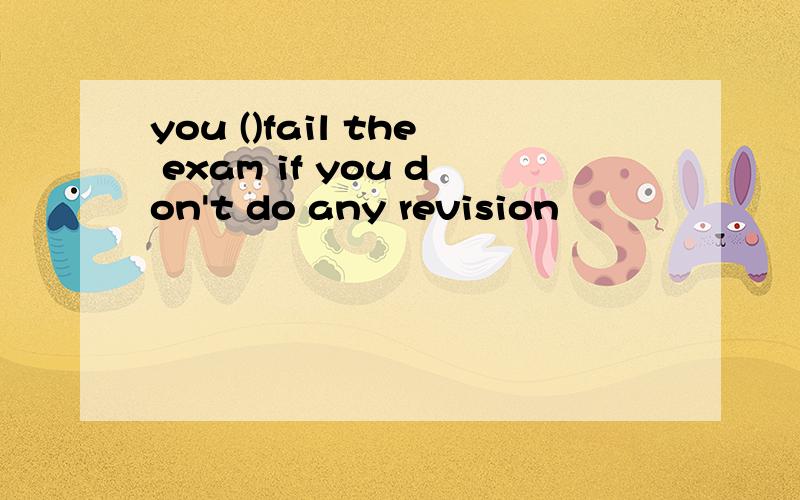 you ()fail the exam if you don't do any revision