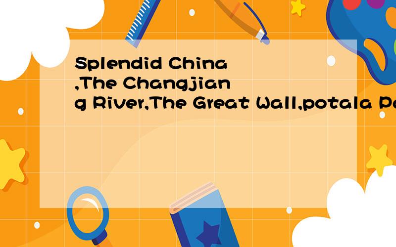 Splendid China,The Changjiang River,The Great Wall,potala Palace的问句怎么写.