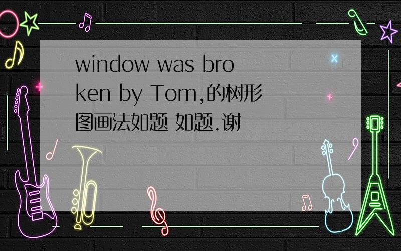 window was broken by Tom,的树形图画法如题 如题.谢