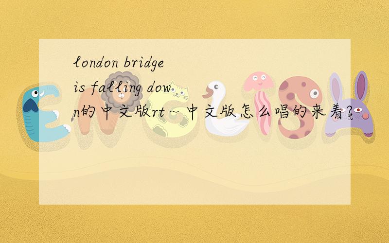 london bridge is falling down的中文版rt～中文版怎么唱的来着?