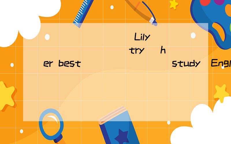 ________ Lily _______(try) her best _______(study)English?