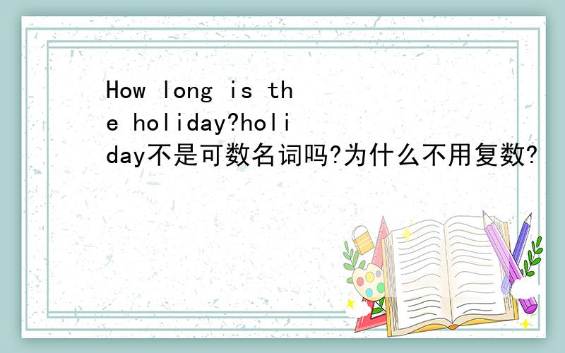How long is the holiday?holiday不是可数名词吗?为什么不用复数?