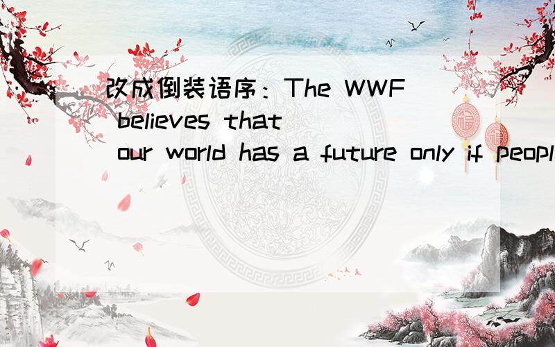 改成倒装语序：The WWF believes that our world has a future only if people learn to conserve nature and not waste energy.急..