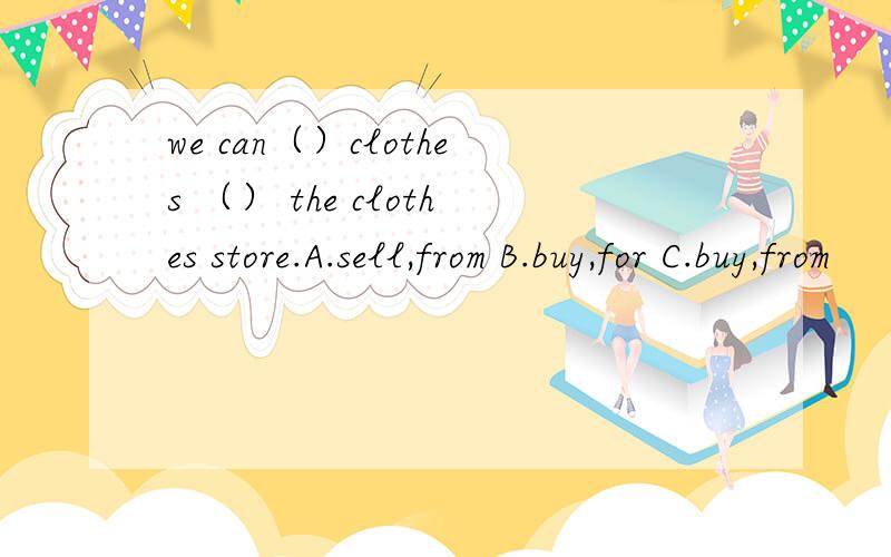 we can（）clothes （） the clothes store.A.sell,from B.buy,for C.buy,from
