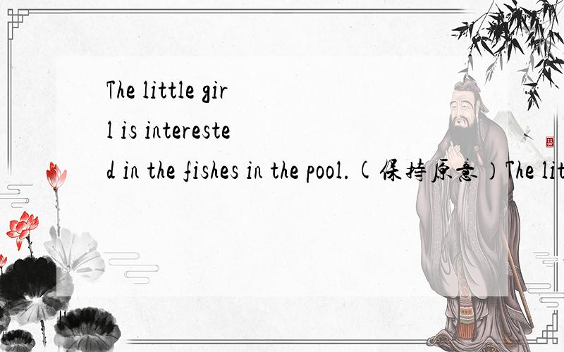 The little girl is interested in the fishes in the pool.(保持原意）The little girl is _____ _______ the fishes in the pool.