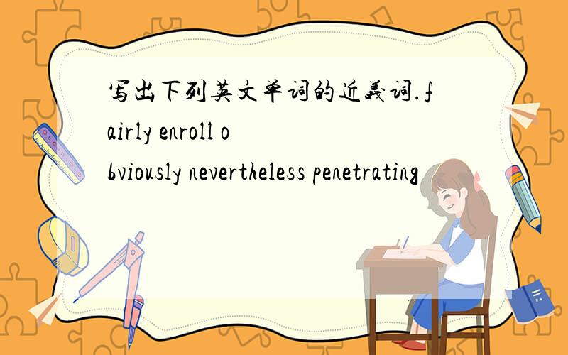 写出下列英文单词的近义词.fairly enroll obviously nevertheless penetrating