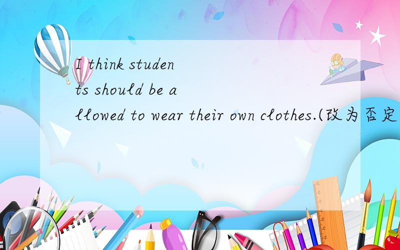 I think students should be allowed to wear their own clothes.(改为否定句