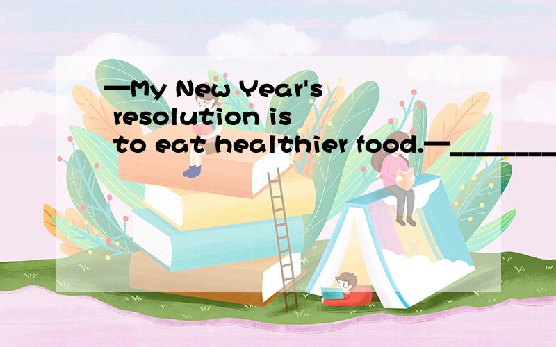 —My New Year's resolution is to eat healthier food.—_____________.A.I don't think so.B.Sound good.C.I'm sorry to hear that.D.Sure,I'd love to.