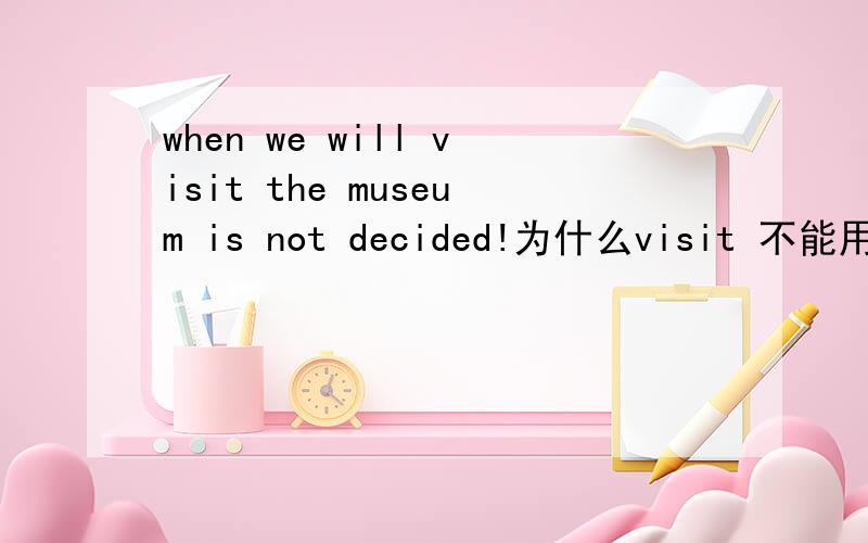 when we will visit the museum is not decided!为什么visit 不能用 一般现在式代未来?