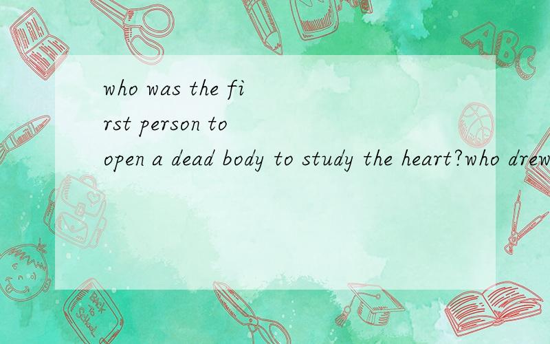 who was the first person to open a dead body to study the heart?who drew the first accurate picture of the heart?要有依据呀!今晚 速要不是翻译！我想问是谁