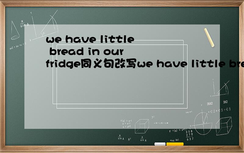 we have little bread in our fridge同义句改写we have little bread in our fridge  同义句改写we ---- almost ----- -----  bread in our fridge(3个空）