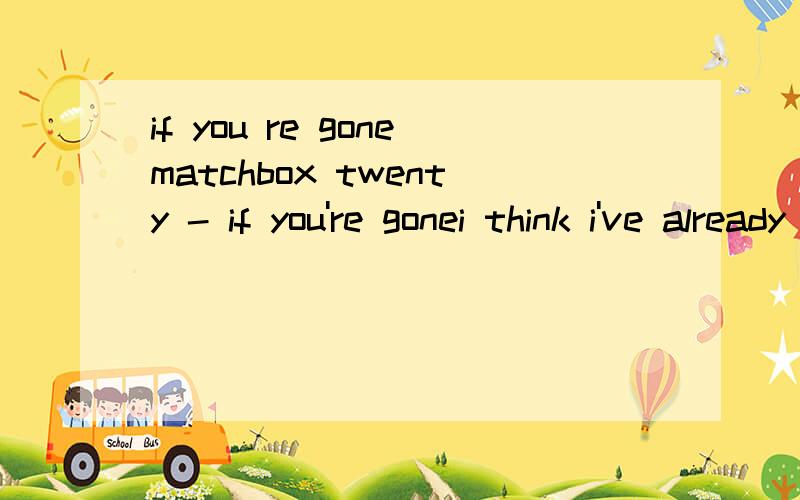 if you re gonematchbox twenty - if you're gonei think i've already lost youi think you're already gonei think i'm finally scared nowyou think i'm weaki think you're wrongi think you're already leavingfeels like your hand is on the doori thought this