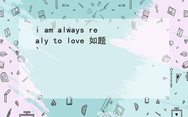 i am always realy to love 如题`