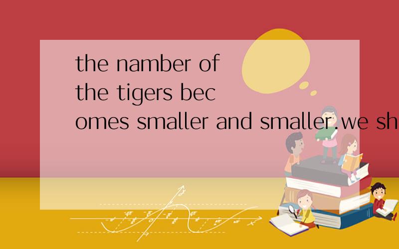 the namber of the tigers becomes smaller and smaller.we should protect the tigers as well as we can from now on.翻译