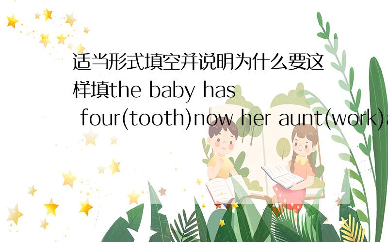 适当形式填空并说明为什么要这样填the baby has four(tooth)now her aunt(work)at a tv station