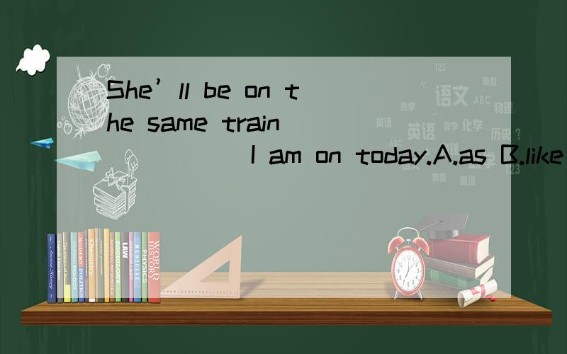 She’ll be on the same train _____ I am on today.A.as B.like C.with D.that选A 我觉得是D.为什么选A 不选D