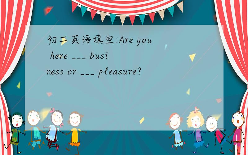初二英语填空:Are you here ___ business or ___ pleasure?