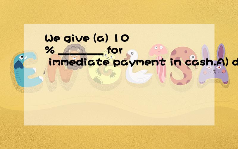 We give (a) 10% ________ for immediate payment in cash.A) deduceB) decreaseC) discountD) decline