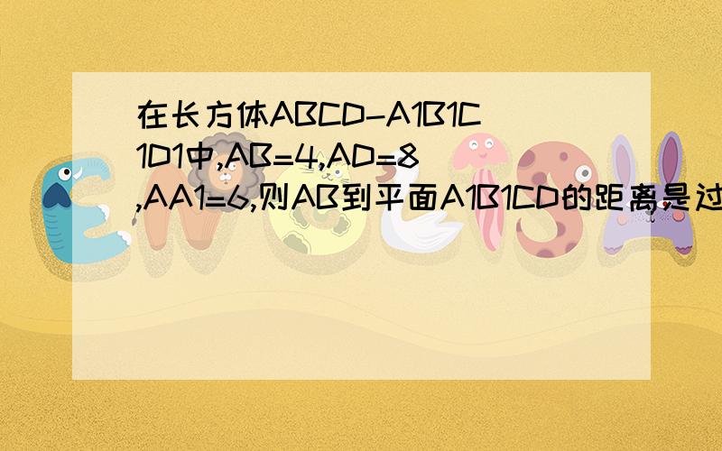 在长方体ABCD-A1B1C1D1中,AB=4,AD=8,AA1=6,则AB到平面A1B1CD的距离是过程谢谢过程详细点哦