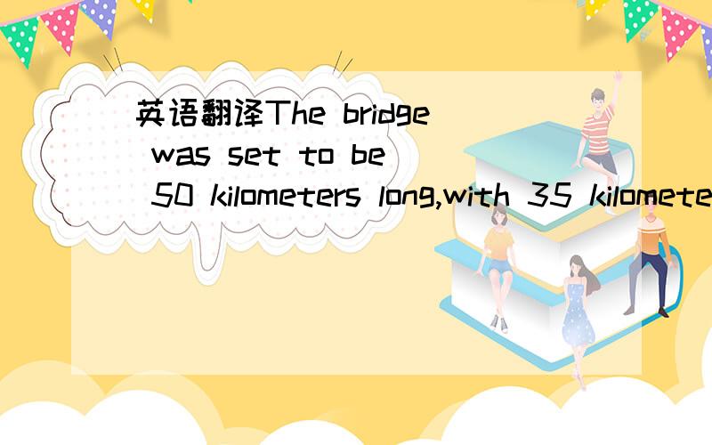 英语翻译The bridge was set to be 50 kilometers long,with 35 kilometers being built over the sea .这个 was set to怎么翻译