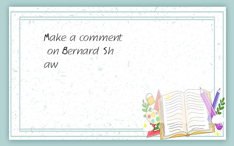 Make a comment on Bernard Shaw