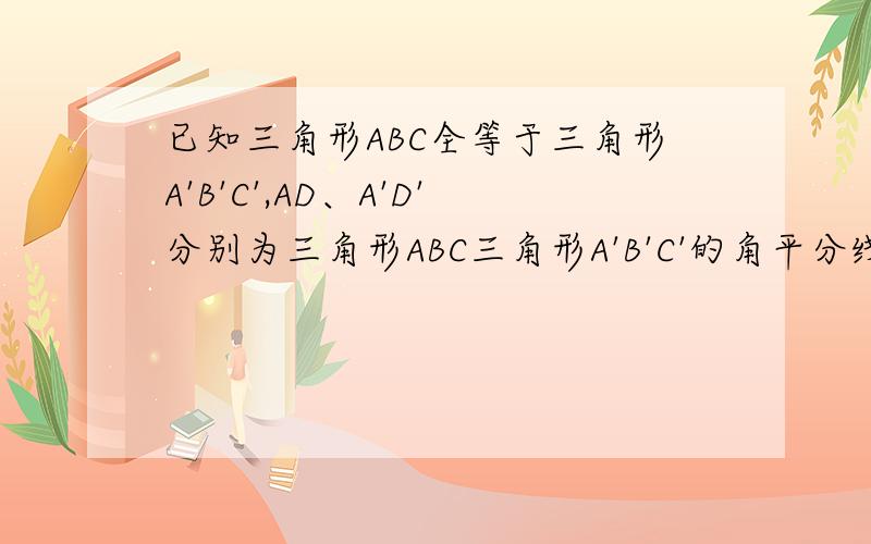 已知三角形ABC全等于三角形A'B'C',AD、A'D'分别为三角形ABC三角形A'B'C'的角平分线求证AD=A'D'