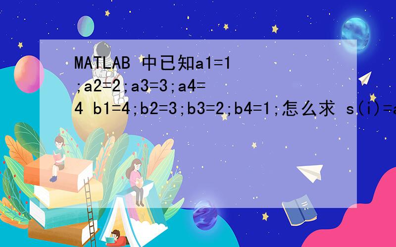 MATLAB 中已知a1=1;a2=2;a3=3;a4=4 b1=4;b2=3;b3=2;b4=1;怎么求 s(i)=a(i)+b(i)(i=1:4) 如：s1=a1+b1用eval函数：m=1:4eval(['s' num2str(m)])=eval(['a' num2str(m)])+eval(['b' num2str(m)])就会出现Index exceeds matrix dimensions.要不就是 Co