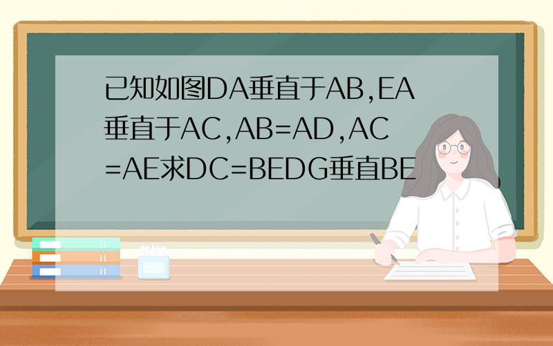 已知如图DA垂直于AB,EA垂直于AC,AB=AD,AC=AE求DC=BEDG垂直BE