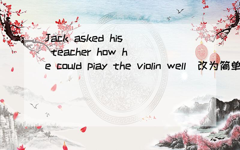 Jack asked his teacher how he could piay the violin well（改为简单句）Jack asked his teacher （ ） （ ） （ ） （ ） （ ） （ ）