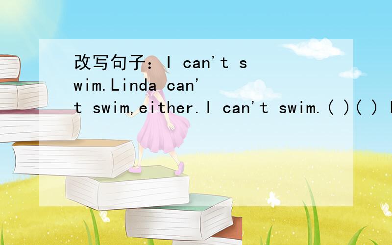 改写句子：I can't swim.Linda can't swim,either.I can't swim.( )( ) Linda.