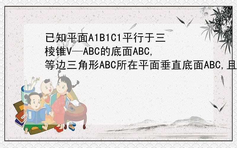 已知平面A1B1C1平行于三棱锥V—ABC的底面ABC,等边三角形ABC所在平面垂直底面ABC,且角ABC＝90°,设AC＝2a,BC=a（（1）求证直线B1C1是异面直线AB1与A1C1的公垂线.2）求A到平面VBC的距离（3）求二面角A—