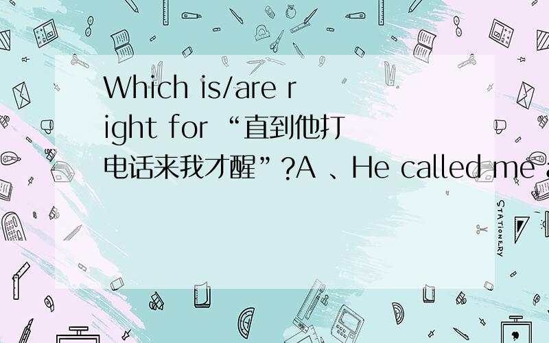 Which is/are right for “直到他打电话来我才醒”?A 、He called me and then I woke up.B 、I didn’t wake up until he called me.C 、I slept after he called me.D 、I kept sleeping until he called me.多选项!