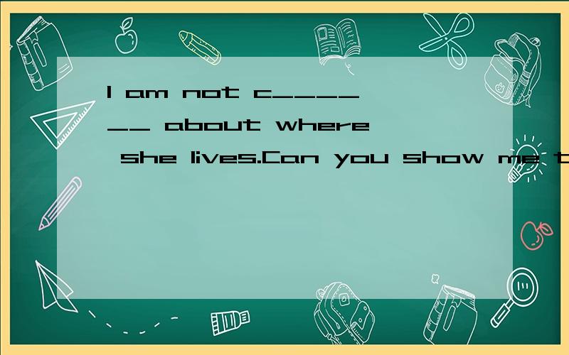 I am not c______ about where she lives.Can you show me the way?