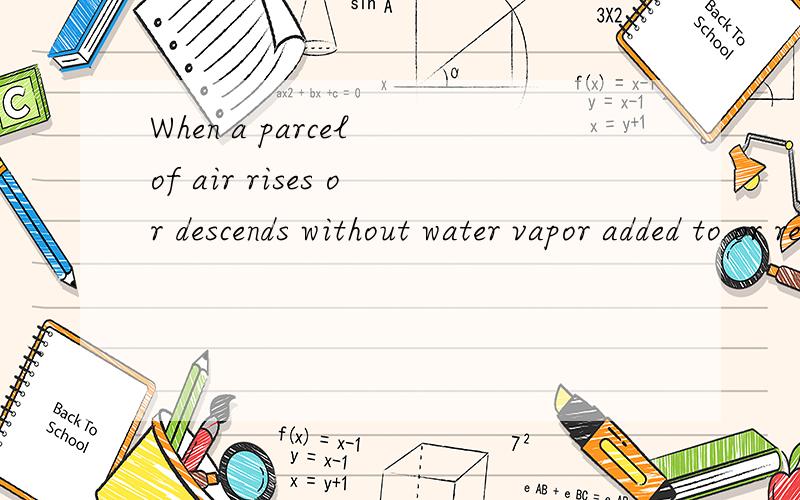 When a parcel of air rises or descends without water vapor added to or removed from the parcel..When a parcel of air rises or descends without water vapor added to or removed from the parcel,which one is constant?And which one is changingWhy?absolute