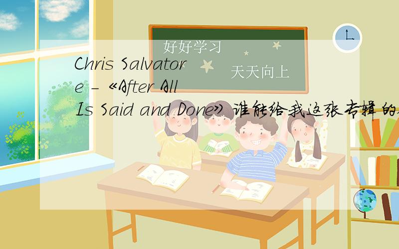 Chris Salvatore -《After All Is Said and Done》谁能给我这张专辑的链接啊,如题.要下载链接，全张专辑的。