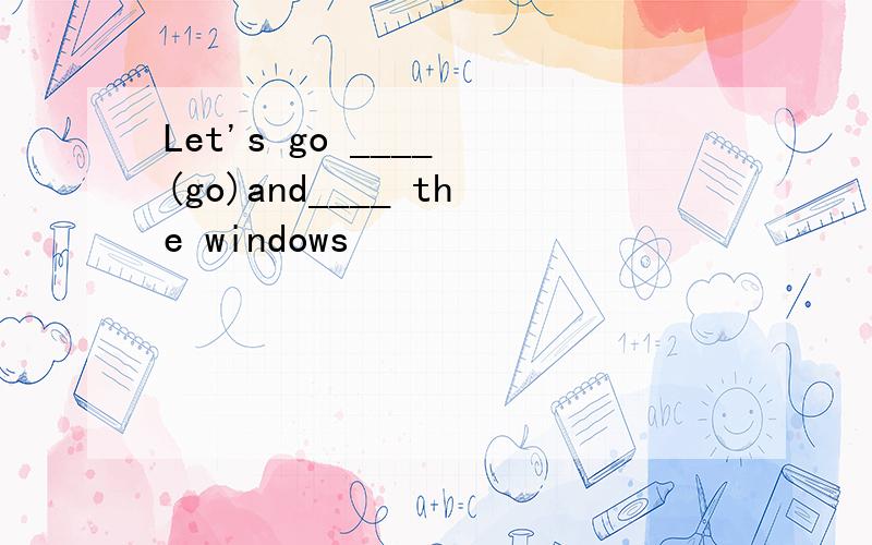 Let's go ____ (go)and____ the windows