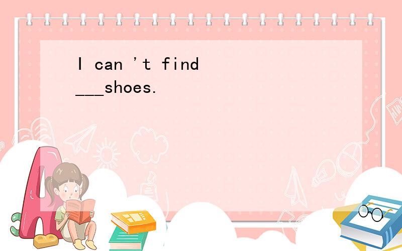 I can 't find ___shoes.