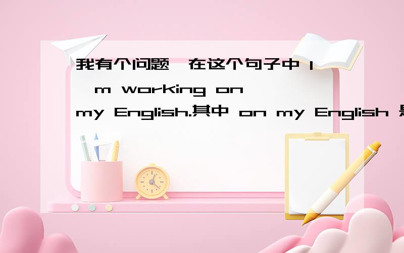 我有个问题,在这个句子中 I'm working on my English.其中 on my English 是状语吗,是什么状语