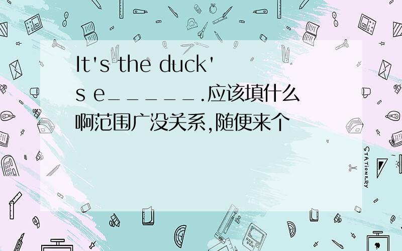 It's the duck's e_____.应该填什么啊范围广没关系,随便来个