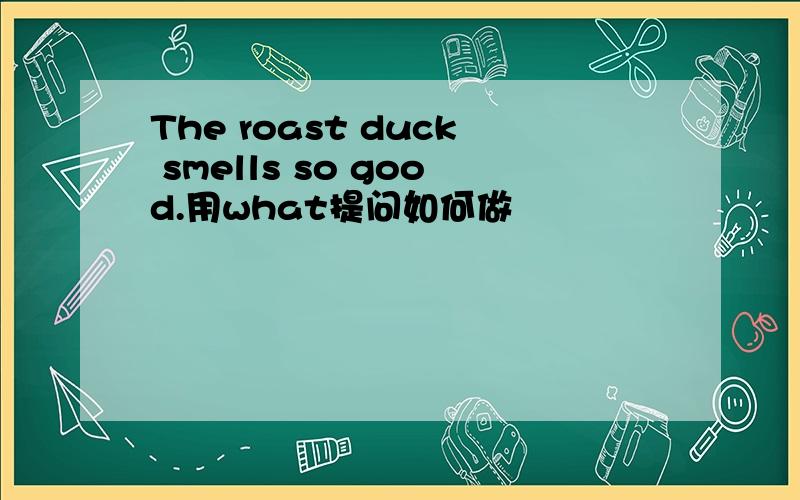 The roast duck smells so good.用what提问如何做