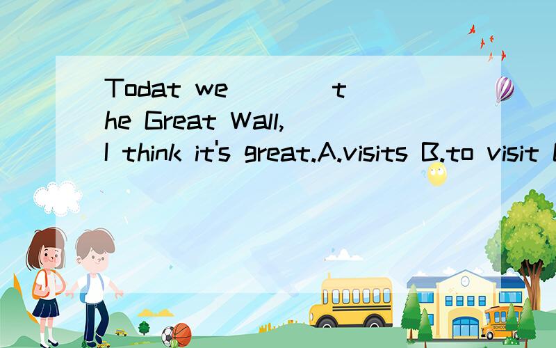 Todat we ___ the Great Wall,I think it's great.A.visits B.to visit C.visiting D.visited选择