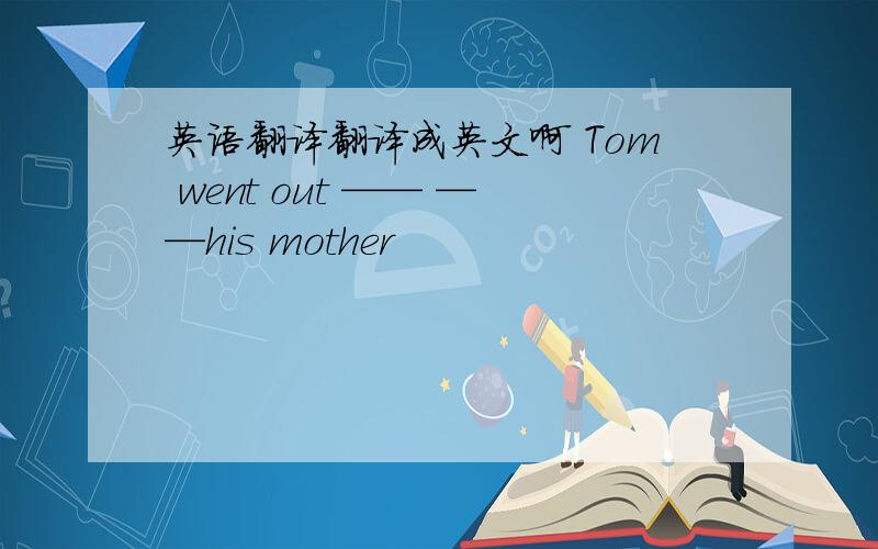 英语翻译翻译成英文啊 Tom went out —— ——his mother