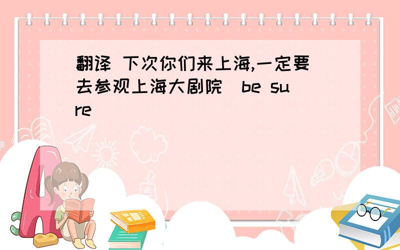 翻译 下次你们来上海,一定要去参观上海大剧院（be sure）